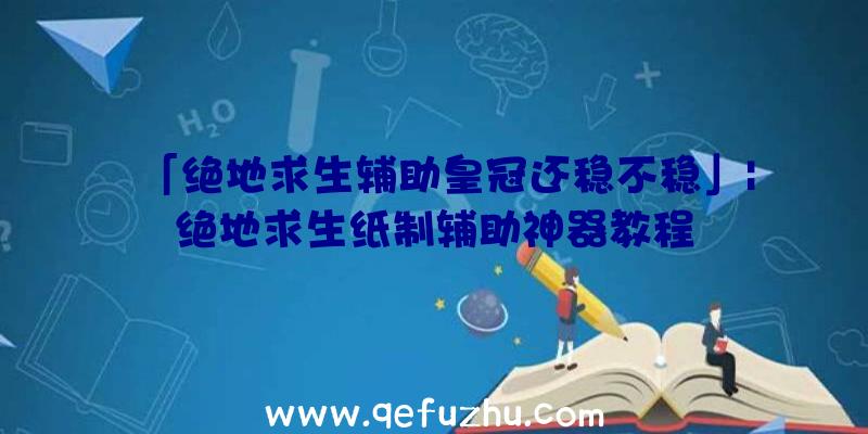 「绝地求生辅助皇冠还稳不稳」|绝地求生纸制辅助神器教程